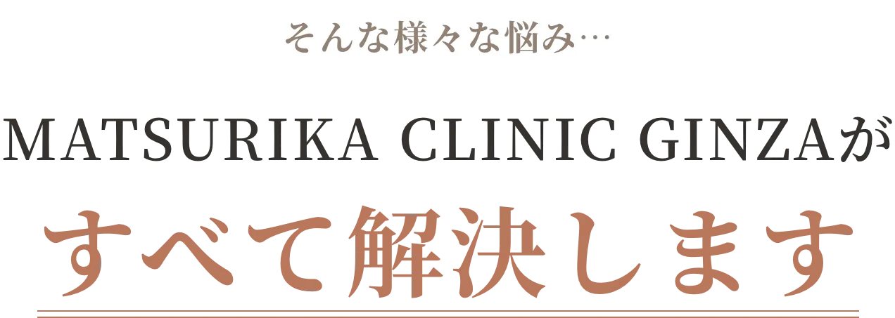 そんな様々な悩み…MATSURIKA CLINIC GINZAがすべて解決します